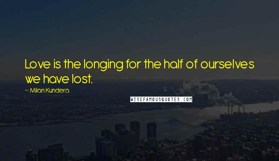 Milan Kundera Quotes: Love is the longing for the half of ourselves we have lost.