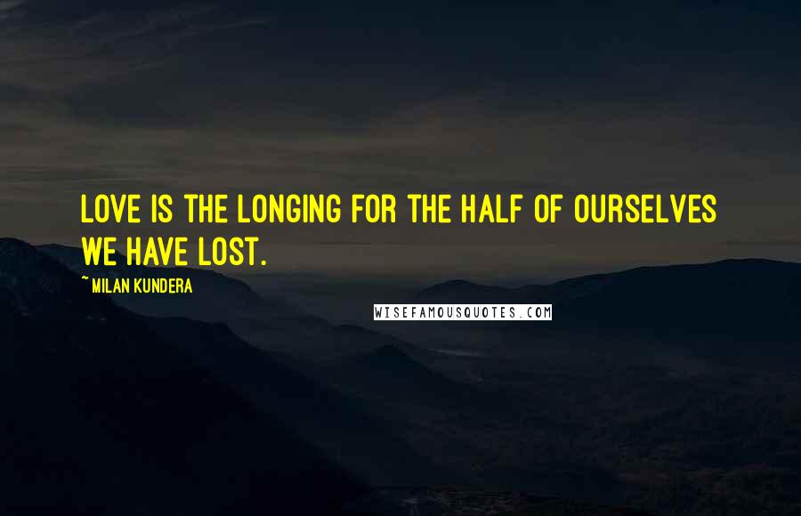 Milan Kundera Quotes: Love is the longing for the half of ourselves we have lost.