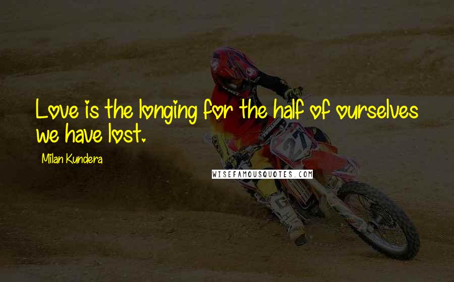 Milan Kundera Quotes: Love is the longing for the half of ourselves we have lost.