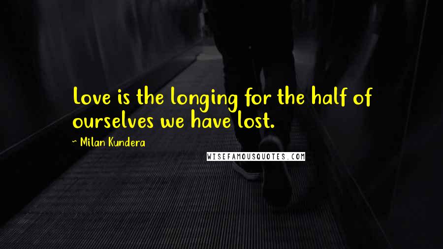 Milan Kundera Quotes: Love is the longing for the half of ourselves we have lost.