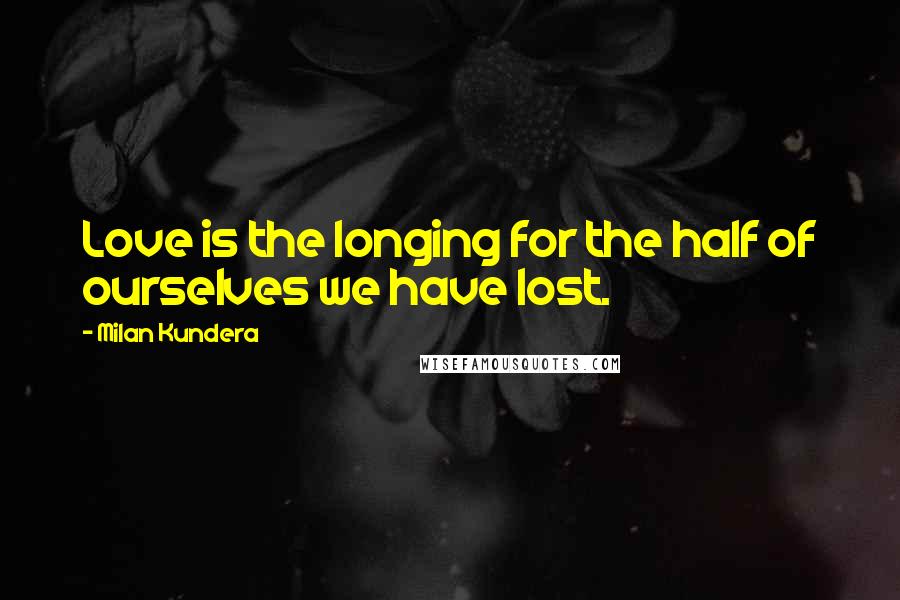 Milan Kundera Quotes: Love is the longing for the half of ourselves we have lost.