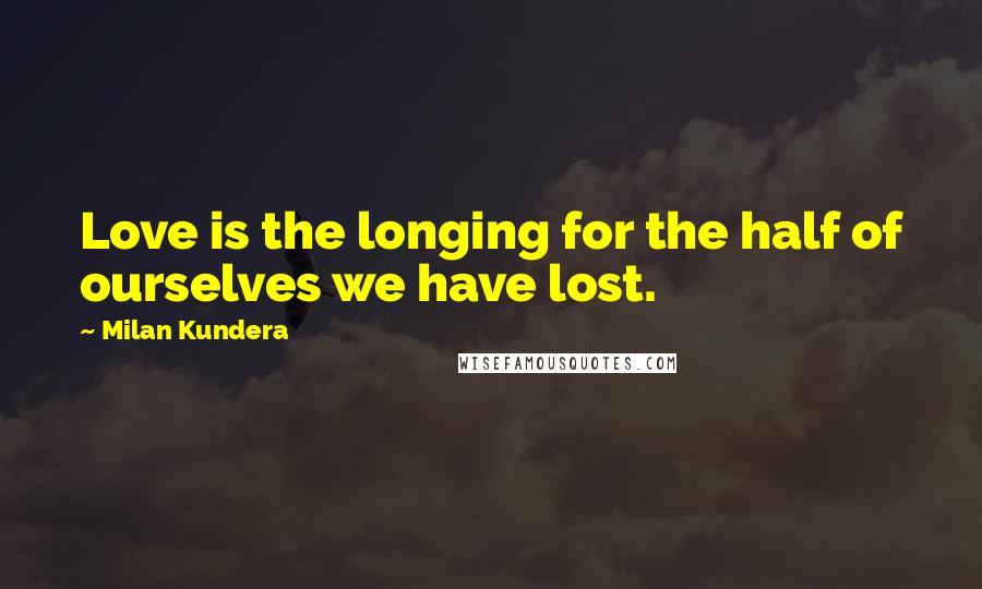 Milan Kundera Quotes: Love is the longing for the half of ourselves we have lost.