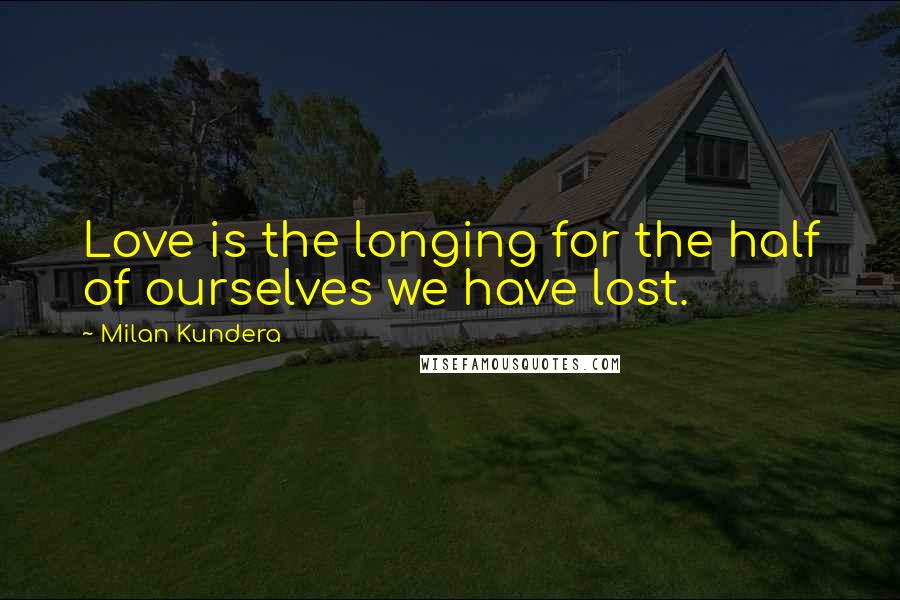 Milan Kundera Quotes: Love is the longing for the half of ourselves we have lost.