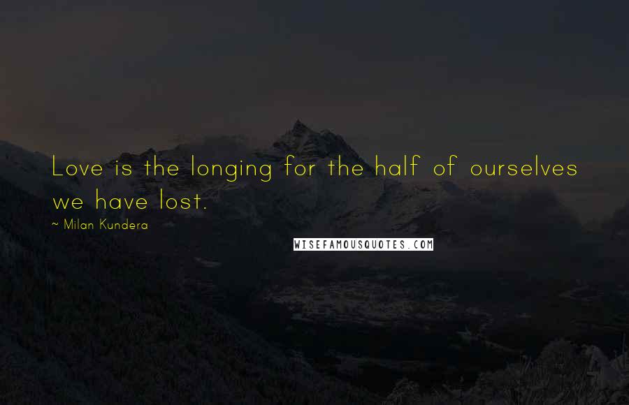 Milan Kundera Quotes: Love is the longing for the half of ourselves we have lost.