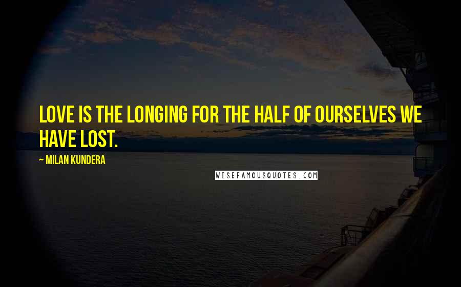 Milan Kundera Quotes: Love is the longing for the half of ourselves we have lost.