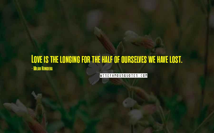 Milan Kundera Quotes: Love is the longing for the half of ourselves we have lost.