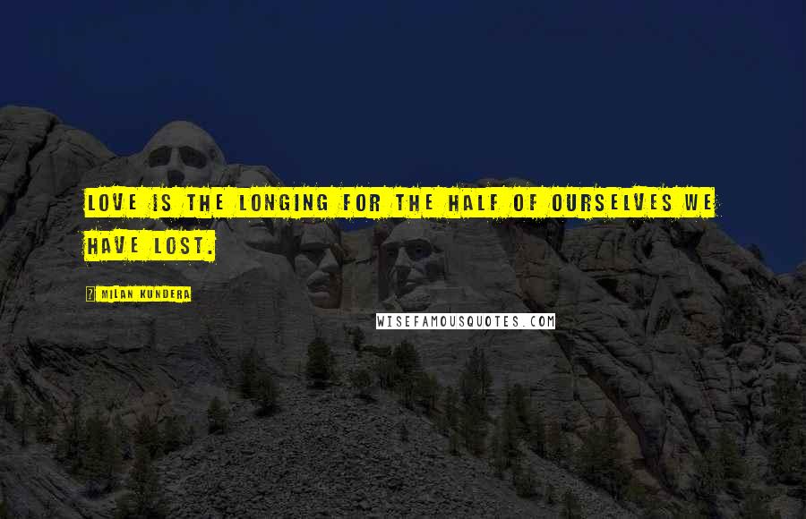 Milan Kundera Quotes: Love is the longing for the half of ourselves we have lost.