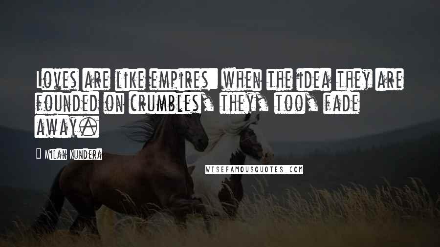 Milan Kundera Quotes: Loves are like empires: when the idea they are founded on crumbles, they, too, fade away.