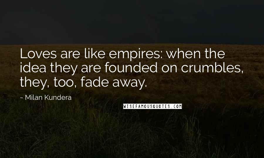Milan Kundera Quotes: Loves are like empires: when the idea they are founded on crumbles, they, too, fade away.
