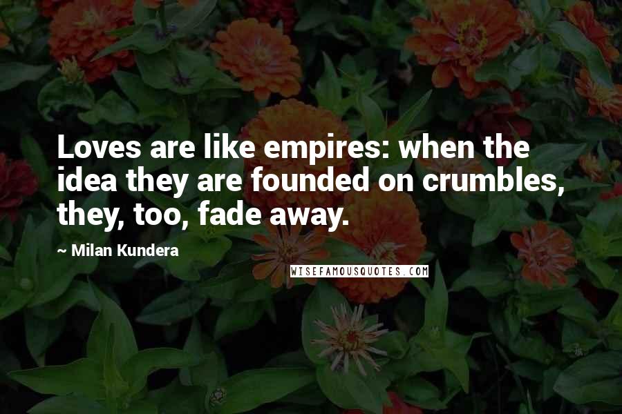 Milan Kundera Quotes: Loves are like empires: when the idea they are founded on crumbles, they, too, fade away.