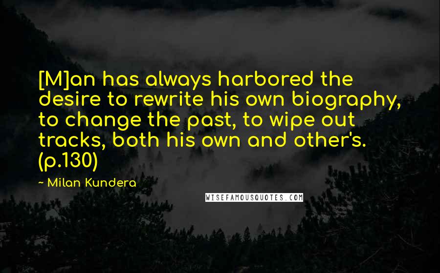 Milan Kundera Quotes: [M]an has always harbored the desire to rewrite his own biography, to change the past, to wipe out tracks, both his own and other's. (p.130)