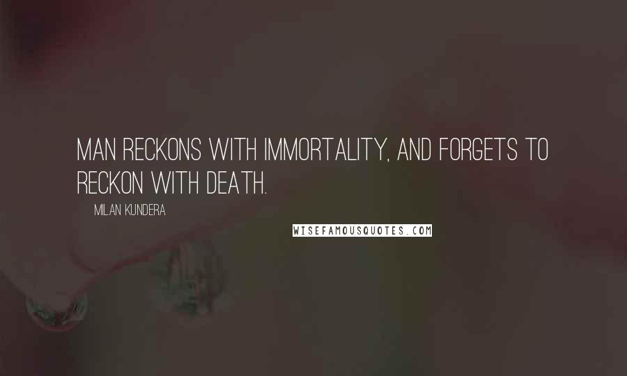 Milan Kundera Quotes: Man reckons with immortality, and forgets to reckon with death.