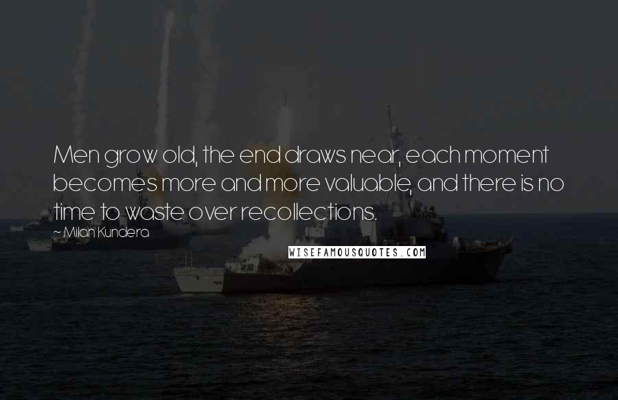 Milan Kundera Quotes: Men grow old, the end draws near, each moment becomes more and more valuable, and there is no time to waste over recollections.