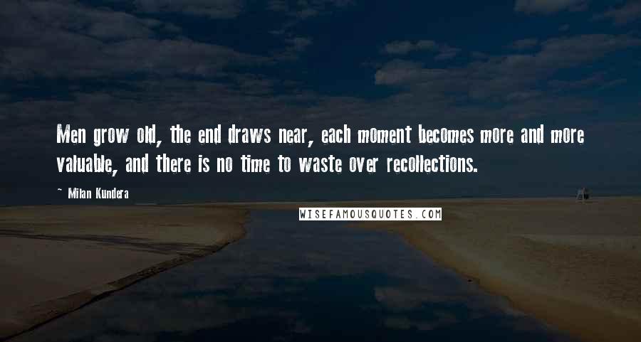 Milan Kundera Quotes: Men grow old, the end draws near, each moment becomes more and more valuable, and there is no time to waste over recollections.