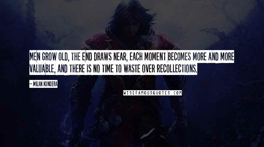 Milan Kundera Quotes: Men grow old, the end draws near, each moment becomes more and more valuable, and there is no time to waste over recollections.