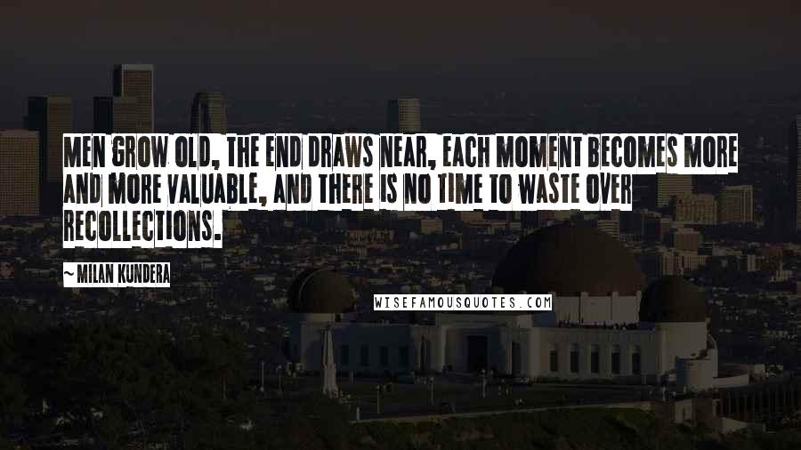 Milan Kundera Quotes: Men grow old, the end draws near, each moment becomes more and more valuable, and there is no time to waste over recollections.