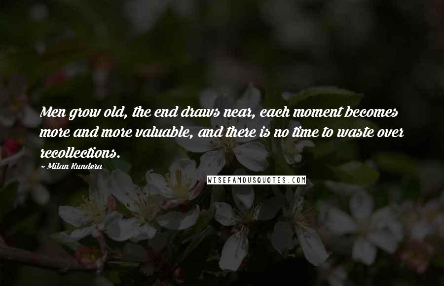 Milan Kundera Quotes: Men grow old, the end draws near, each moment becomes more and more valuable, and there is no time to waste over recollections.