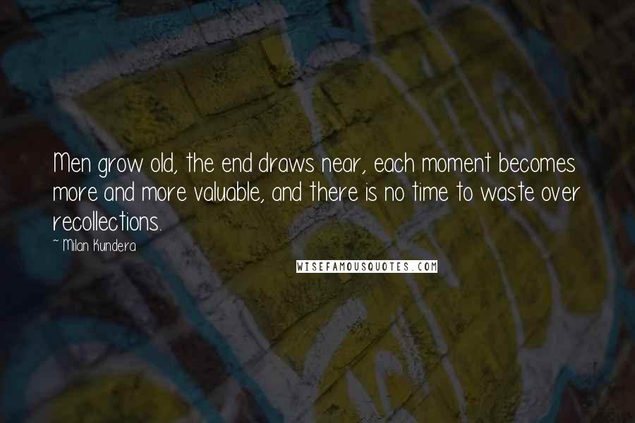 Milan Kundera Quotes: Men grow old, the end draws near, each moment becomes more and more valuable, and there is no time to waste over recollections.