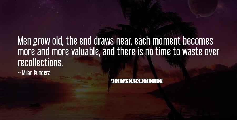 Milan Kundera Quotes: Men grow old, the end draws near, each moment becomes more and more valuable, and there is no time to waste over recollections.