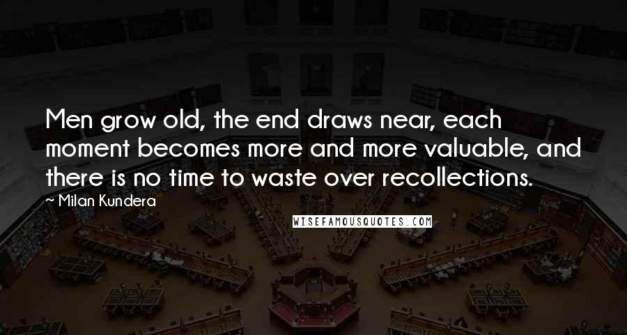 Milan Kundera Quotes: Men grow old, the end draws near, each moment becomes more and more valuable, and there is no time to waste over recollections.