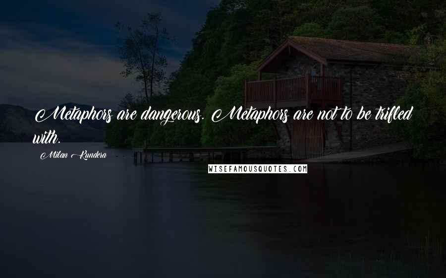 Milan Kundera Quotes: Metaphors are dangerous. Metaphors are not to be trifled with.