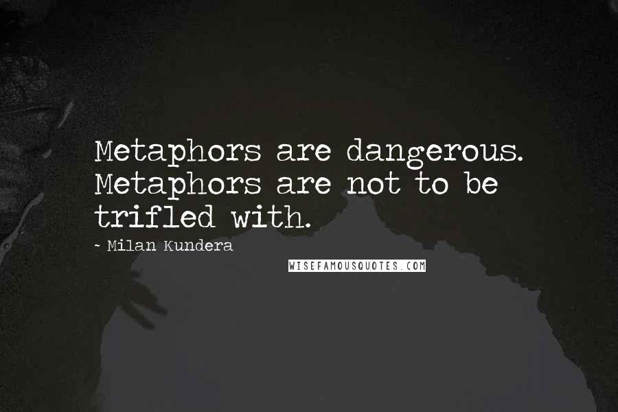 Milan Kundera Quotes: Metaphors are dangerous. Metaphors are not to be trifled with.