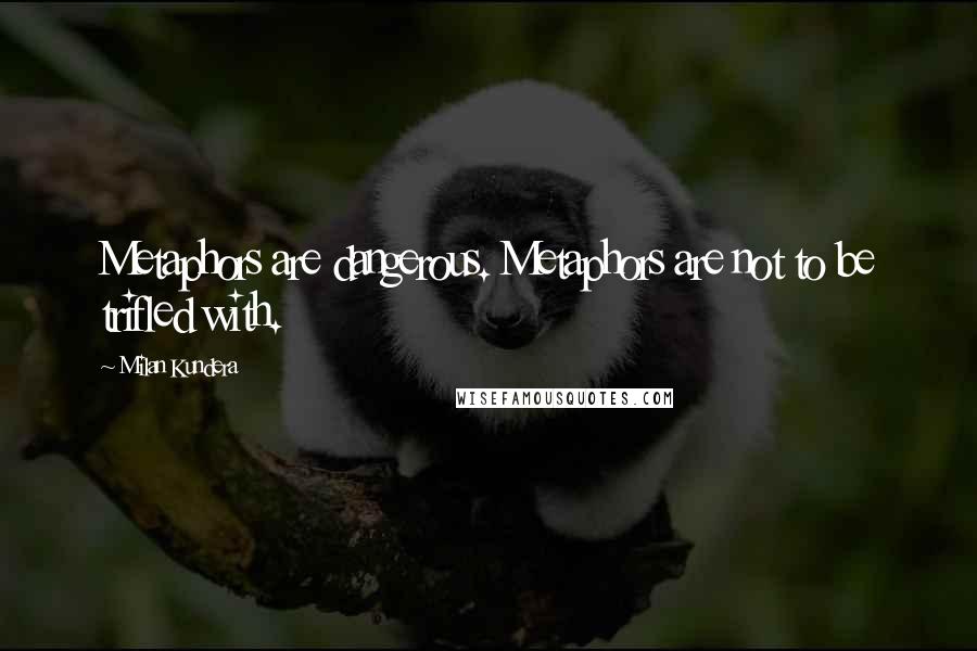 Milan Kundera Quotes: Metaphors are dangerous. Metaphors are not to be trifled with.