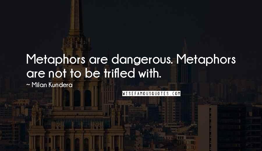 Milan Kundera Quotes: Metaphors are dangerous. Metaphors are not to be trifled with.