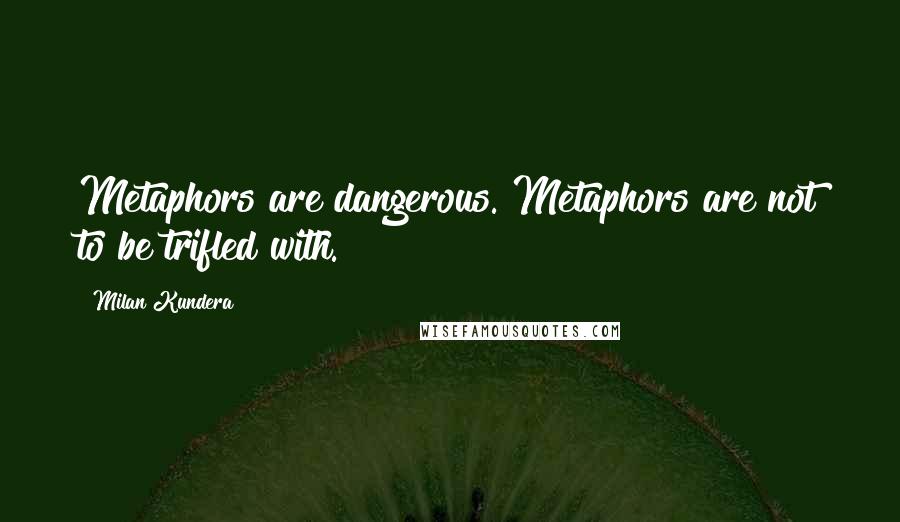 Milan Kundera Quotes: Metaphors are dangerous. Metaphors are not to be trifled with.