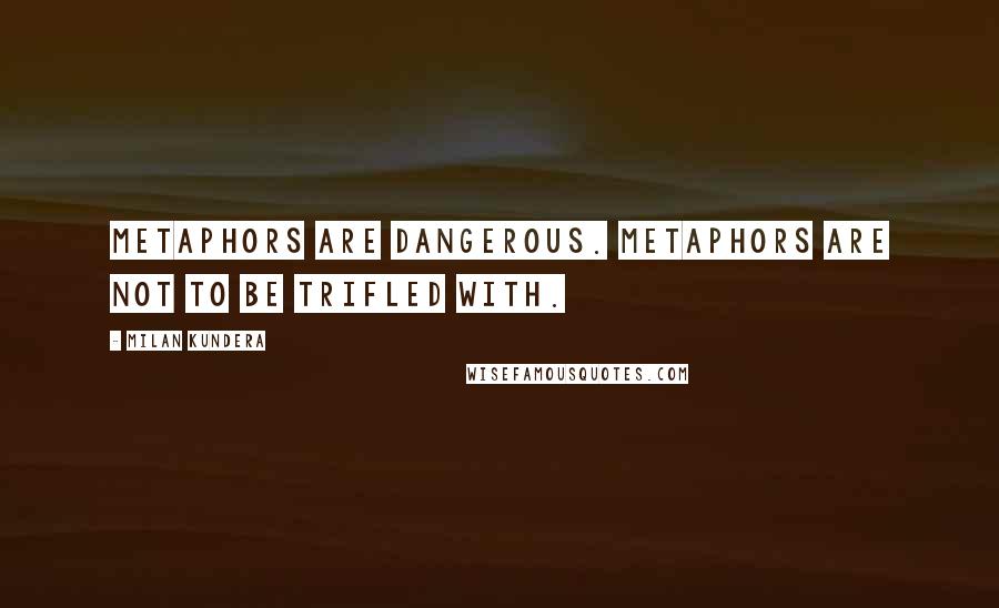 Milan Kundera Quotes: Metaphors are dangerous. Metaphors are not to be trifled with.