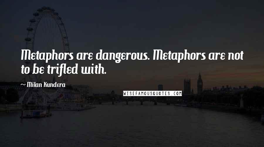 Milan Kundera Quotes: Metaphors are dangerous. Metaphors are not to be trifled with.