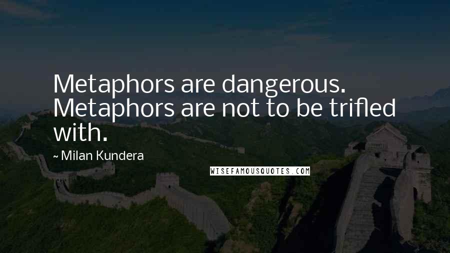 Milan Kundera Quotes: Metaphors are dangerous. Metaphors are not to be trifled with.
