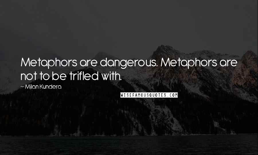 Milan Kundera Quotes: Metaphors are dangerous. Metaphors are not to be trifled with.