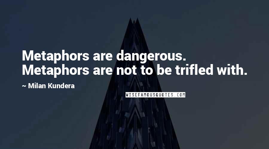 Milan Kundera Quotes: Metaphors are dangerous. Metaphors are not to be trifled with.