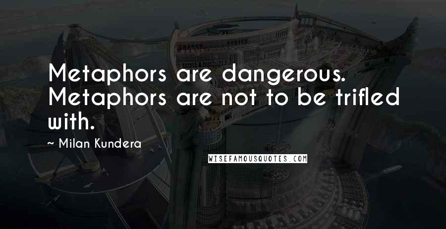 Milan Kundera Quotes: Metaphors are dangerous. Metaphors are not to be trifled with.