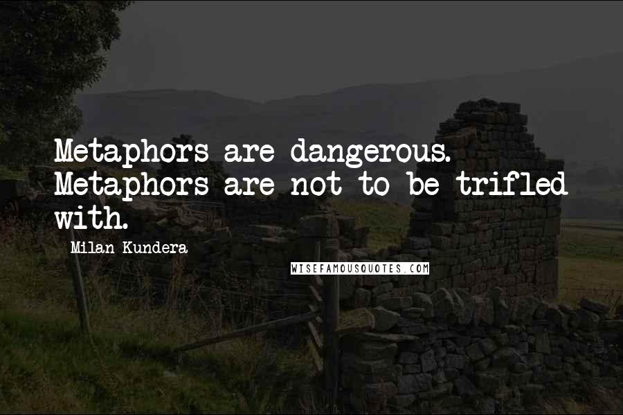 Milan Kundera Quotes: Metaphors are dangerous. Metaphors are not to be trifled with.