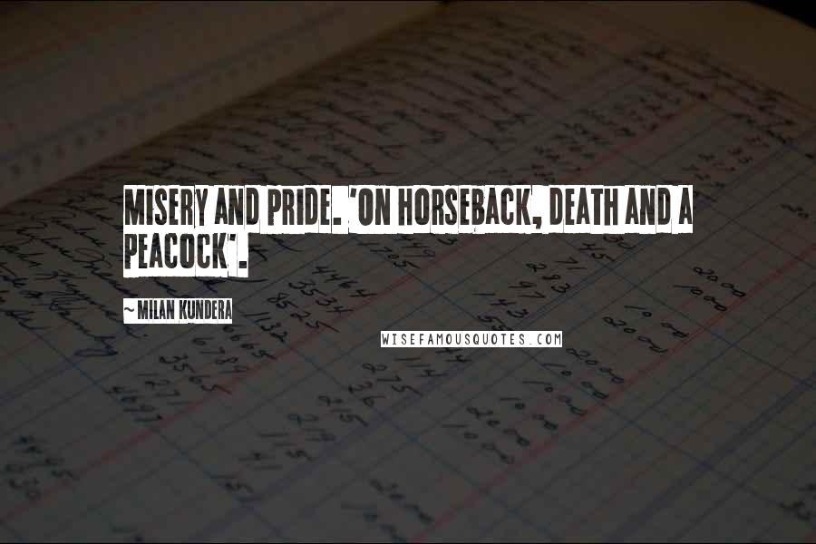 Milan Kundera Quotes: Misery and pride. 'On horseback, death and a peacock'.