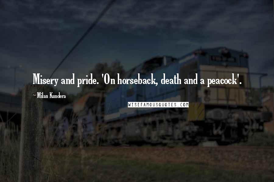 Milan Kundera Quotes: Misery and pride. 'On horseback, death and a peacock'.