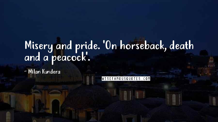 Milan Kundera Quotes: Misery and pride. 'On horseback, death and a peacock'.