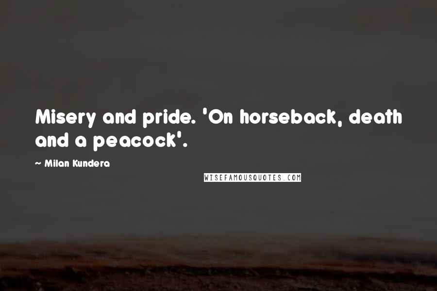 Milan Kundera Quotes: Misery and pride. 'On horseback, death and a peacock'.