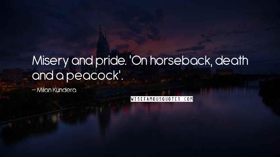 Milan Kundera Quotes: Misery and pride. 'On horseback, death and a peacock'.