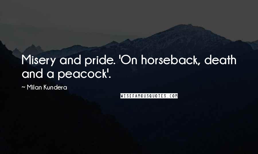 Milan Kundera Quotes: Misery and pride. 'On horseback, death and a peacock'.