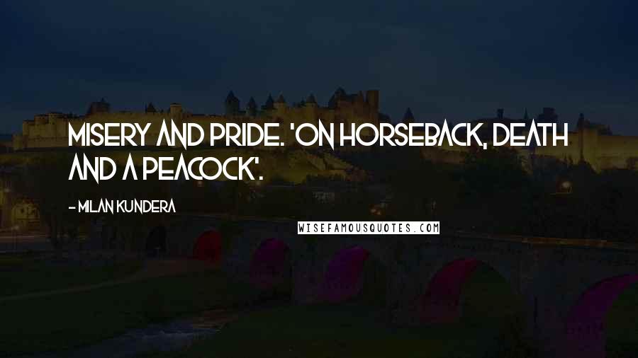 Milan Kundera Quotes: Misery and pride. 'On horseback, death and a peacock'.