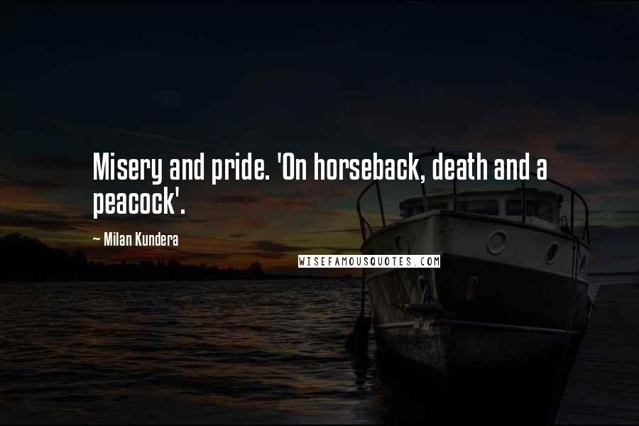 Milan Kundera Quotes: Misery and pride. 'On horseback, death and a peacock'.