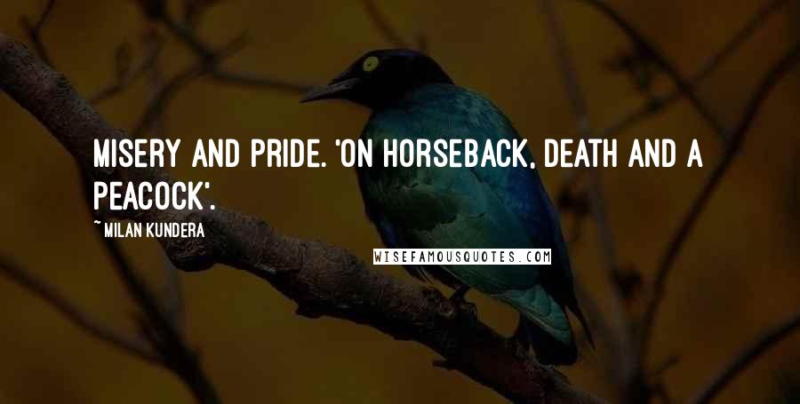 Milan Kundera Quotes: Misery and pride. 'On horseback, death and a peacock'.