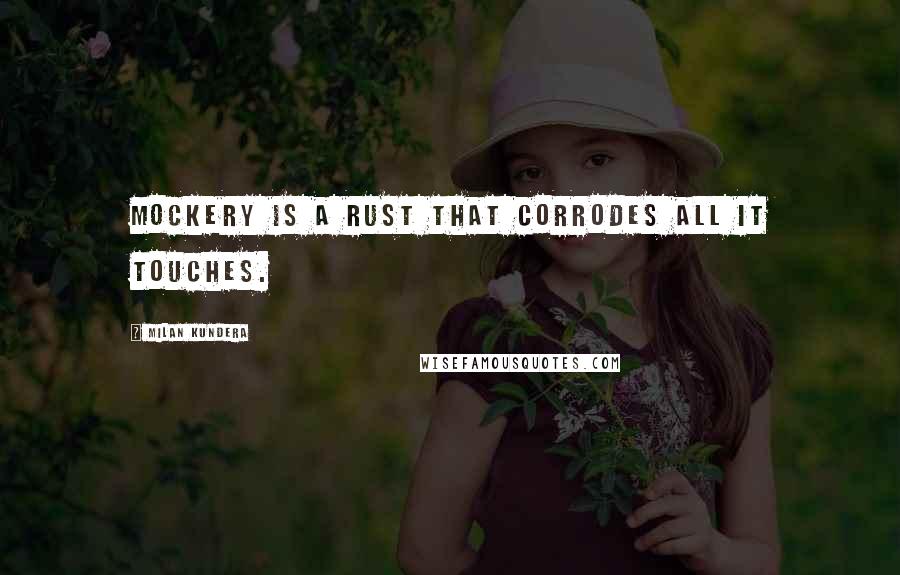 Milan Kundera Quotes: Mockery is a rust that corrodes all it touches.