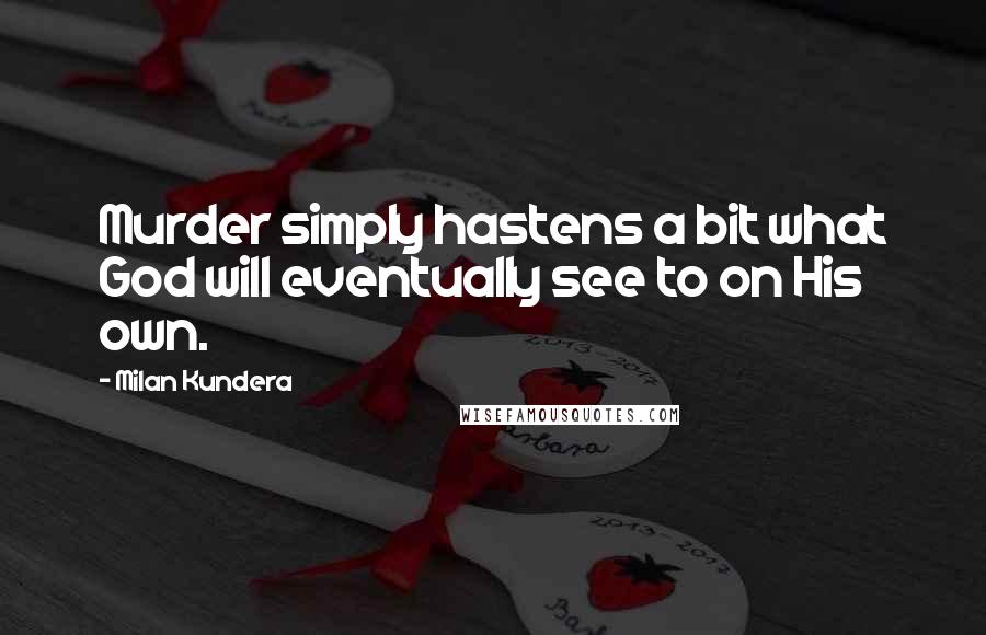 Milan Kundera Quotes: Murder simply hastens a bit what God will eventually see to on His own.