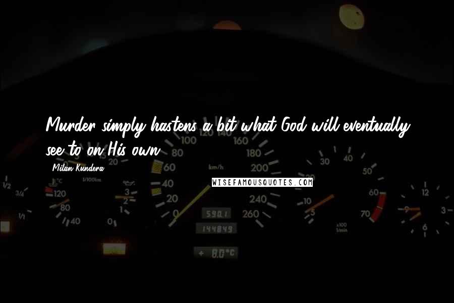 Milan Kundera Quotes: Murder simply hastens a bit what God will eventually see to on His own.