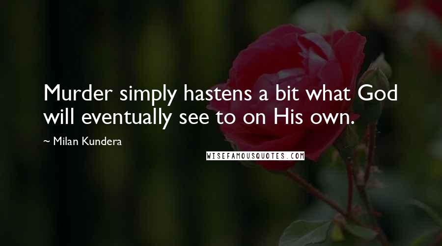Milan Kundera Quotes: Murder simply hastens a bit what God will eventually see to on His own.