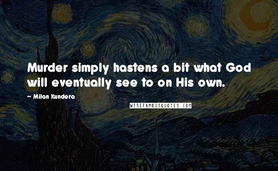 Milan Kundera Quotes: Murder simply hastens a bit what God will eventually see to on His own.